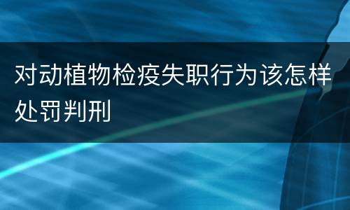 对动植物检疫失职行为该怎样处罚判刑