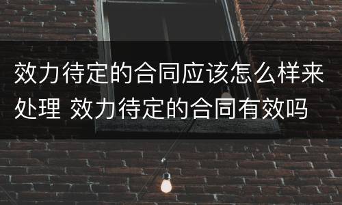 效力待定的合同应该怎么样来处理 效力待定的合同有效吗
