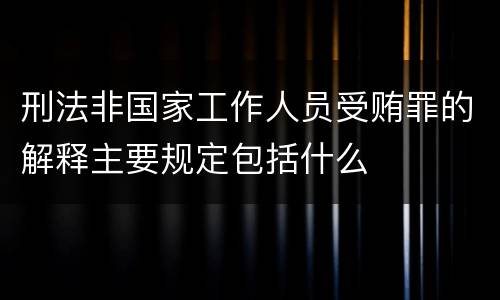 刑法非国家工作人员受贿罪的解释主要规定包括什么