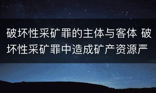 破坏性采矿罪的主体与客体 破坏性采矿罪中造成矿产资源严重破坏的