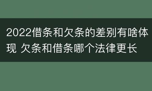 2022借条和欠条的差别有啥体现 欠条和借条哪个法律更长