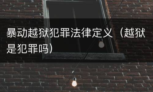 暴动越狱犯罪法律定义（越狱是犯罪吗）