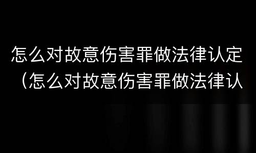 怎么对故意伤害罪做法律认定（怎么对故意伤害罪做法律认定呢）