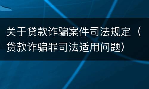关于贷款诈骗案件司法规定（贷款诈骗罪司法适用问题）