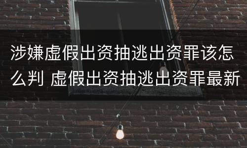 涉嫌虚假出资抽逃出资罪该怎么判 虚假出资抽逃出资罪最新司法解释