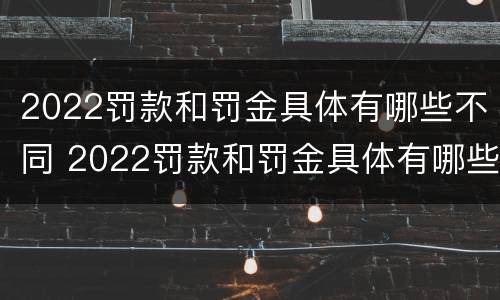 2022罚款和罚金具体有哪些不同 2022罚款和罚金具体有哪些不同之处