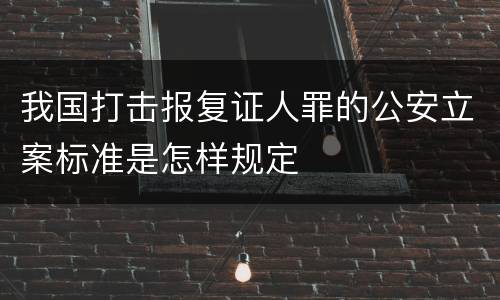 我国打击报复证人罪的公安立案标准是怎样规定