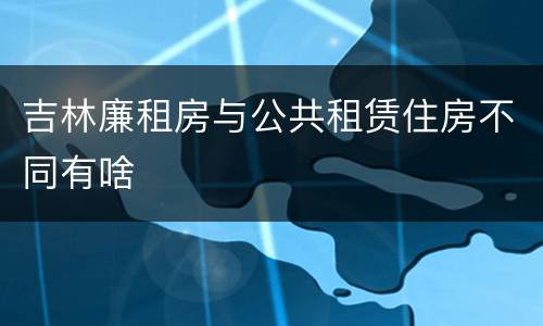 吉林廉租房与公共租赁住房不同有啥