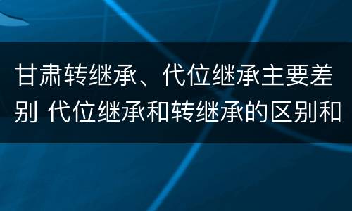 甘肃转继承、代位继承主要差别 代位继承和转继承的区别和联系