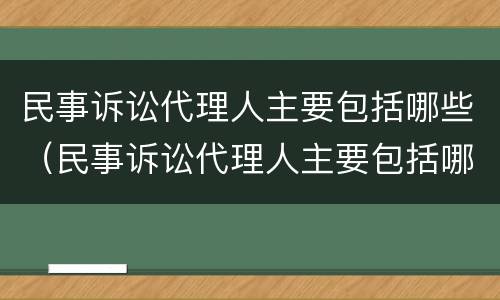 民事诉讼代理人主要包括哪些（民事诉讼代理人主要包括哪些人员）
