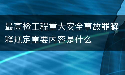 最高检工程重大安全事故罪解释规定重要内容是什么