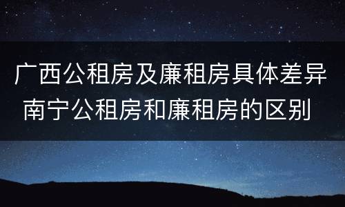 广西公租房及廉租房具体差异 南宁公租房和廉租房的区别