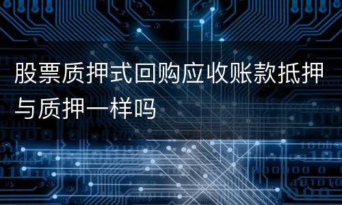 股票质押式回购应收账款抵押与质押一样吗