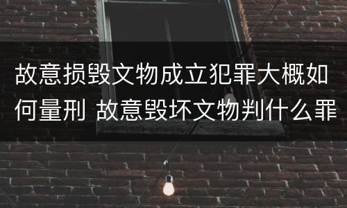 故意损毁文物成立犯罪大概如何量刑 故意毁坏文物判什么罪