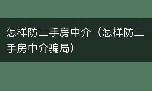 怎样防二手房中介（怎样防二手房中介骗局）