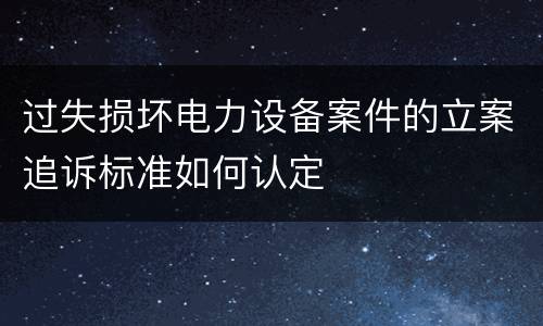 过失损坏电力设备案件的立案追诉标准如何认定