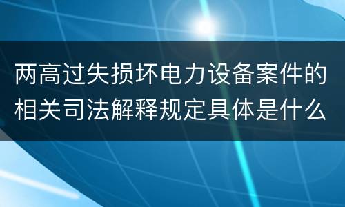两高过失损坏电力设备案件的相关司法解释规定具体是什么重要内容