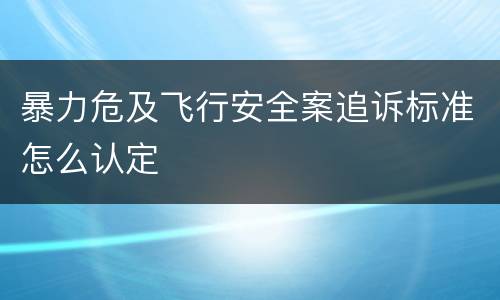 暴力危及飞行安全案追诉标准怎么认定