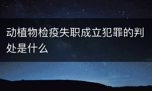 动植物检疫失职成立犯罪的判处是什么