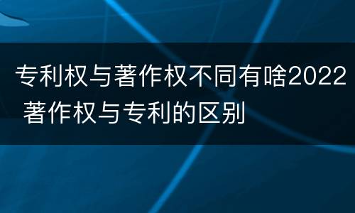 专利权与著作权不同有啥2022 著作权与专利的区别