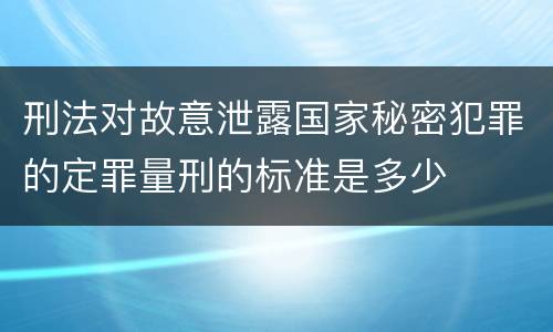 刑法对故意泄露国家秘密犯罪的定罪量刑的标准是多少