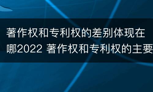 著作权和专利权的差别体现在哪2022 著作权和专利权的主要区别