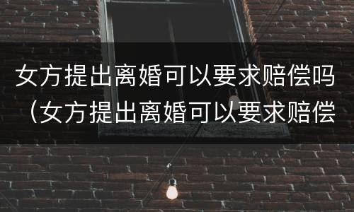 女方提出离婚可以要求赔偿吗（女方提出离婚可以要求赔偿吗知乎）