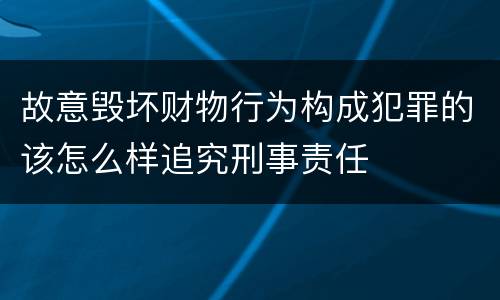 故意毁坏财物行为构成犯罪的该怎么样追究刑事责任
