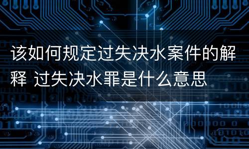 该如何规定过失决水案件的解释 过失决水罪是什么意思