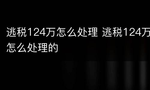 逃税124万怎么处理 逃税124万怎么处理的