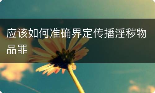 应该如何准确界定传播淫秽物品罪