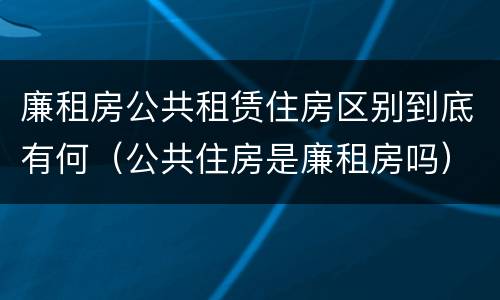 廉租房公共租赁住房区别到底有何（公共住房是廉租房吗）