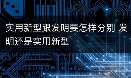 实用新型跟发明要怎样分别 发明还是实用新型