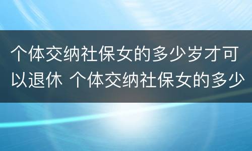 个体交纳社保女的多少岁才可以退休 个体交纳社保女的多少岁才可以退休呢