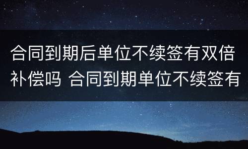 合同到期后单位不续签有双倍补偿吗 合同到期单位不续签有补偿吗?