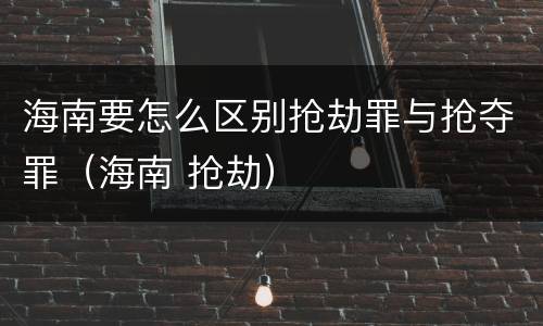 海南要怎么区别抢劫罪与抢夺罪（海南 抢劫）