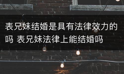 表兄妹结婚是具有法律效力的吗 表兄妹法律上能结婚吗