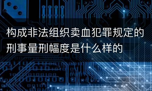 构成非法组织卖血犯罪规定的刑事量刑幅度是什么样的
