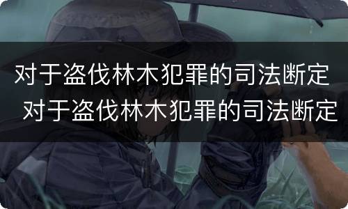 对于盗伐林木犯罪的司法断定 对于盗伐林木犯罪的司法断定错误的是