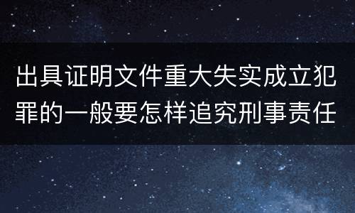 出具证明文件重大失实成立犯罪的一般要怎样追究刑事责任