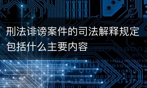 刑法诽谤案件的司法解释规定包括什么主要内容