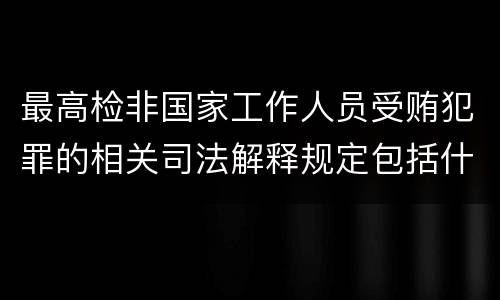 最高检非国家工作人员受贿犯罪的相关司法解释规定包括什么内容