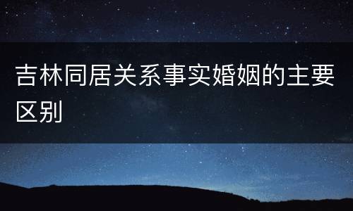 吉林同居关系事实婚姻的主要区别