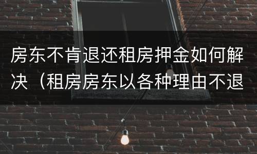 房东不肯退还租房押金如何解决（租房房东以各种理由不退押金怎么办）