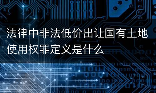 法律中非法低价出让国有土地使用权罪定义是什么