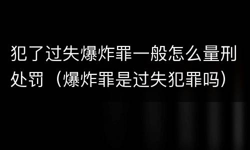 犯了过失爆炸罪一般怎么量刑处罚（爆炸罪是过失犯罪吗）