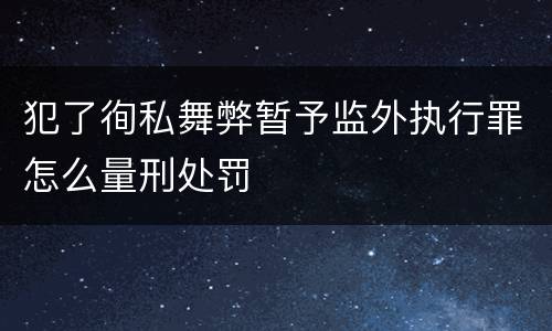 犯了徇私舞弊暂予监外执行罪怎么量刑处罚