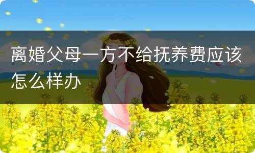 离婚父母一方不给抚养费应该怎么样办