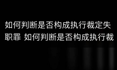 如何判断是否构成执行裁定失职罪 如何判断是否构成执行裁定失职罪