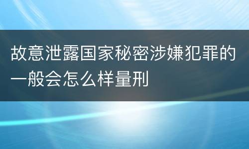 故意泄露国家秘密涉嫌犯罪的一般会怎么样量刑